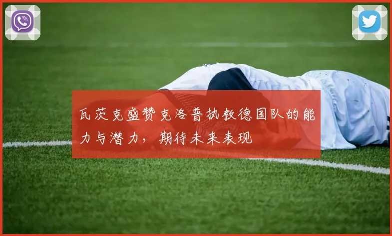 瓦茨克盛赞克洛普执教德国队的能力与潜力，期待未来表现