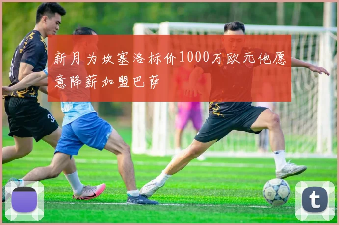 新月为坎塞洛标价1000万欧元他愿意降薪加盟巴萨