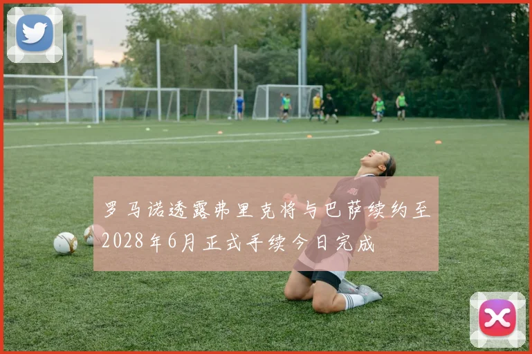 罗马诺透露弗里克将与巴萨续约至2028年6月正式手续今日完成