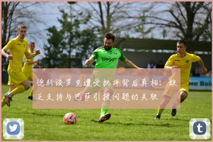 德科谈罗克遭受批评背后真相：缺乏支持与巴萨引援问题的关联