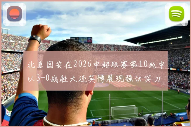 北京国安在2026中超联赛第10轮中以3-0战胜大连英博展现强劲实力