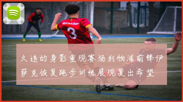 久违的身影重现赛场利物浦前锋伊萨克恢复跑步训练展现复出希望