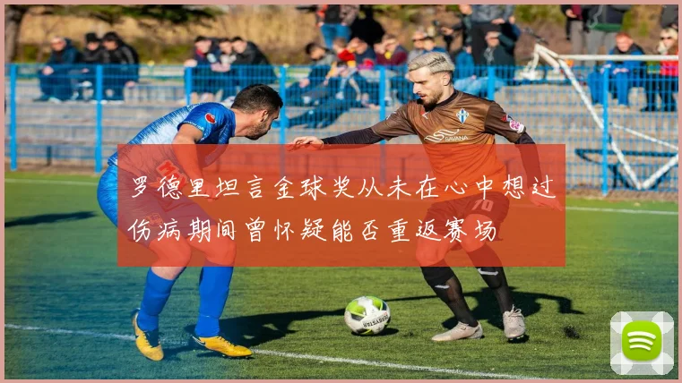 罗德里坦言金球奖从未在心中想过伤病期间曾怀疑能否重返赛场