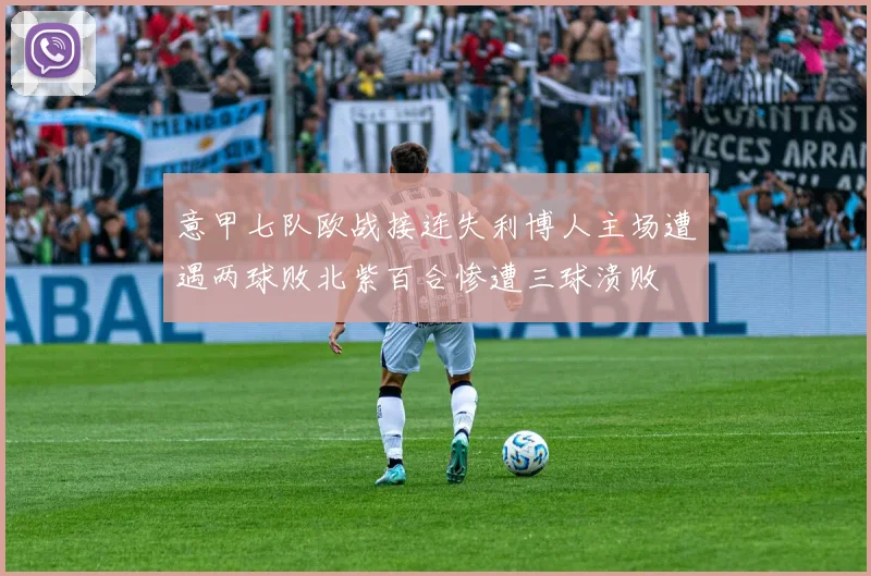 意甲七队欧战接连失利博人主场遭遇两球败北紫百合惨遭三球溃败