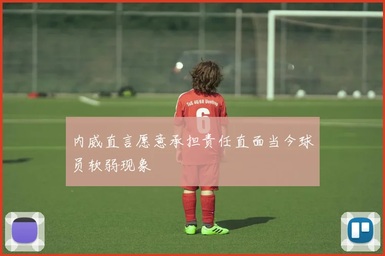 内威直言愿意承担责任直面当今球员软弱现象