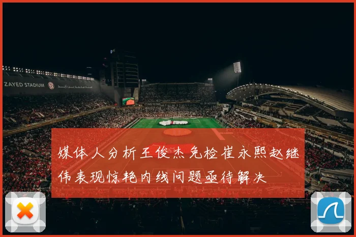 媒体人分析王俊杰免检崔永熙赵继伟表现惊艳内线问题亟待解决