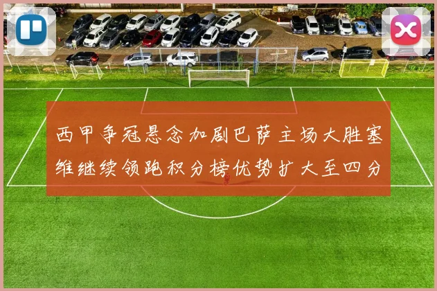 西甲争冠悬念加剧巴萨主场大胜塞维继续领跑积分榜优势扩大至四分