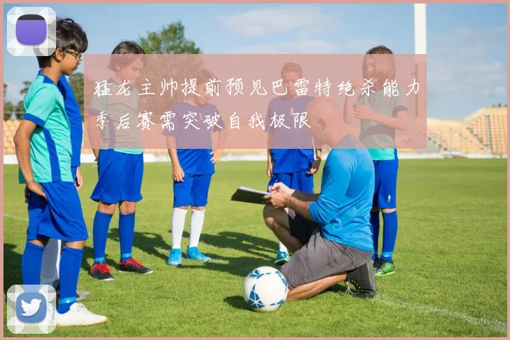 猛龙主帅提前预见巴雷特绝杀能力季后赛需突破自我极限