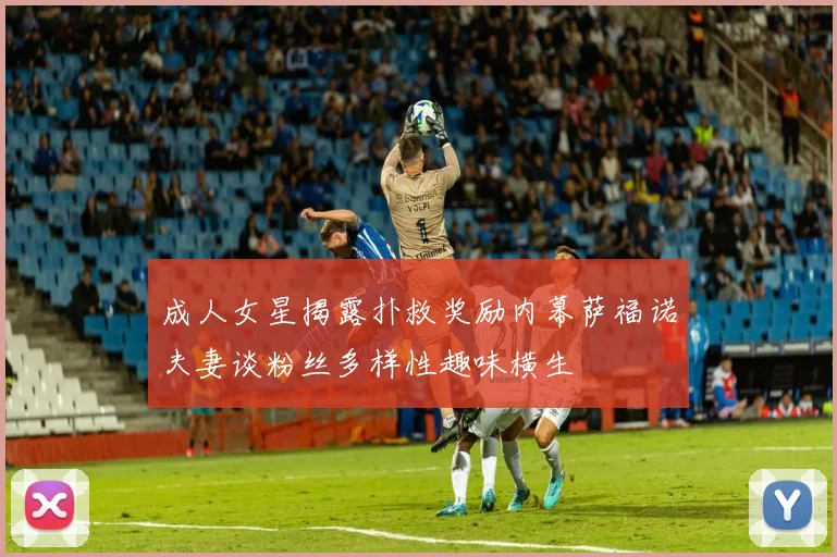 成人女星揭露扑救奖励内幕萨福诺夫妻谈粉丝多样性趣味横生