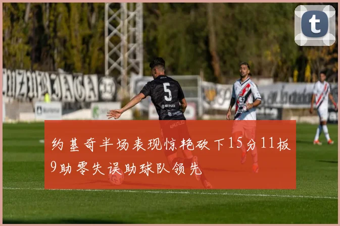 约基奇半场表现惊艳砍下15分11板9助零失误助球队领先