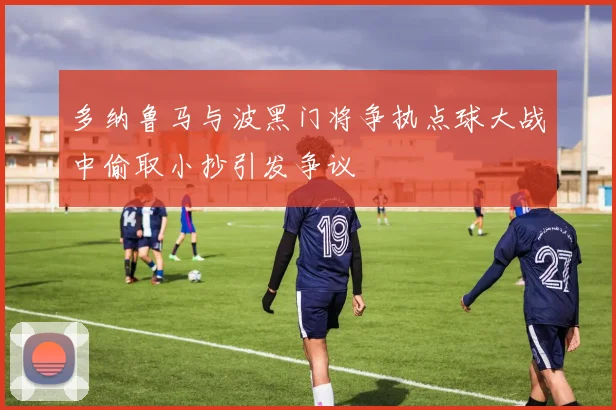 多纳鲁马与波黑门将争执点球大战中偷取小抄引发争议