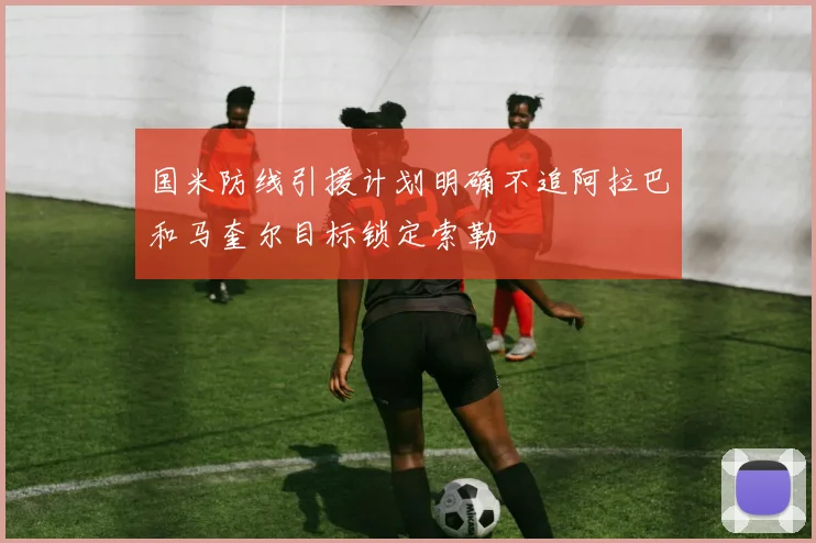 国米防线引援计划明确不追阿拉巴和马奎尔目标锁定索勒