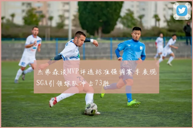 杰弗森谈MVP评选标准强调赛季表现SGA引领球队冲击73胜