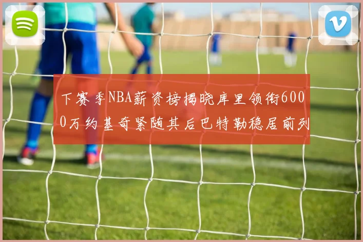 下赛季NBA薪资榜揭晓库里领衔6000万约基奇紧随其后巴特勒稳居前列
