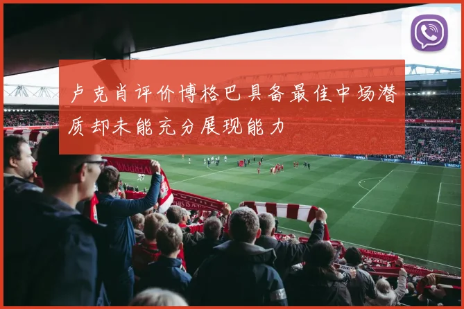 卢克肖评价博格巴具备最佳中场潜质却未能充分展现能力