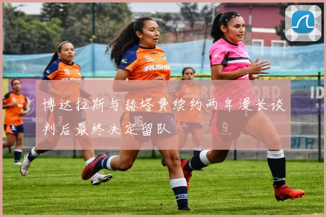 博达拉斯与赫塔费续约两年漫长谈判后最终决定留队