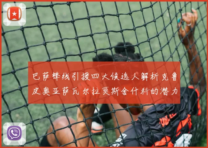 巴萨锋线引援四大候选人解析克鲁皮奥亚萨瓦尔拉莫斯舍什科的潜力与前景