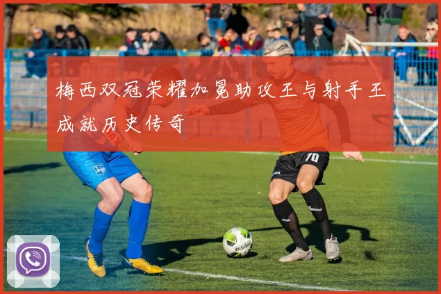 梅西双冠荣耀加冕助攻王与射手王成就历史传奇