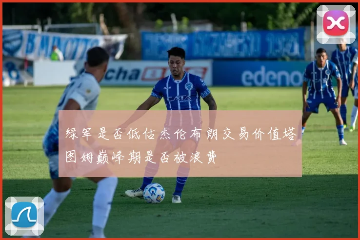 绿军是否低估杰伦布朗交易价值塔图姆巅峰期是否被浪费