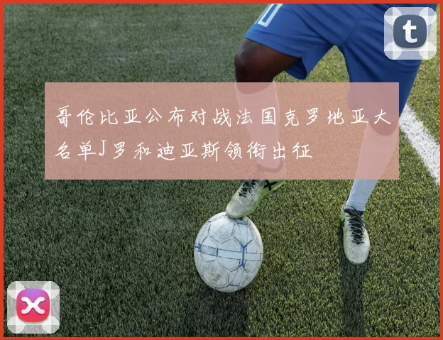 哥伦比亚公布对战法国克罗地亚大名单J罗和迪亚斯领衔出征