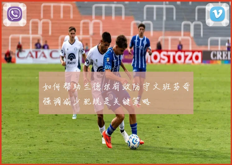如何帮助兰德尔有效防守文班芬奇强调减少犯规是关键策略