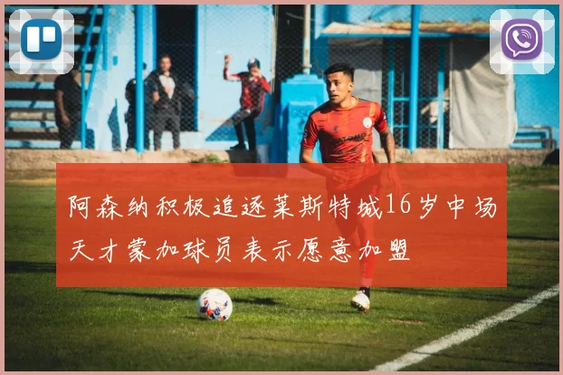 阿森纳积极追逐莱斯特城16岁中场天才蒙加球员表示愿意加盟