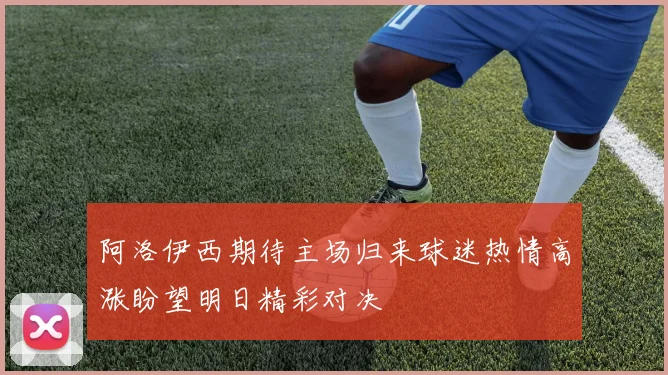 阿洛伊西期待主场归来球迷热情高涨盼望明日精彩对决