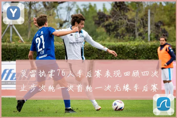 莫雷执掌76人季后赛表现回顾四次止步次轮一次首轮一次无缘季后赛
