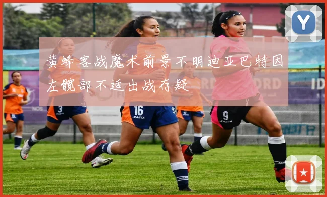 黄蜂客战魔术前景不明迪亚巴特因左髋部不适出战存疑