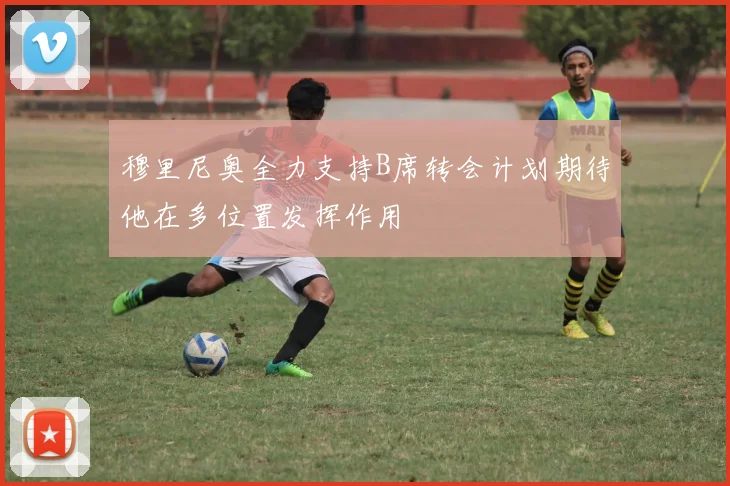 穆里尼奥全力支持B席转会计划期待他在多位置发挥作用