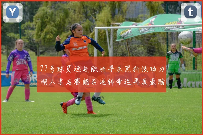 77号球员远赴欧洲寻求黑科技助力湖人季后赛能否逆转命运再度豪赌