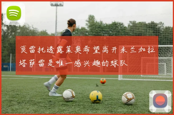 莫雷托透露莱奥希望离开米兰加拉塔萨雷是唯一感兴趣的球队