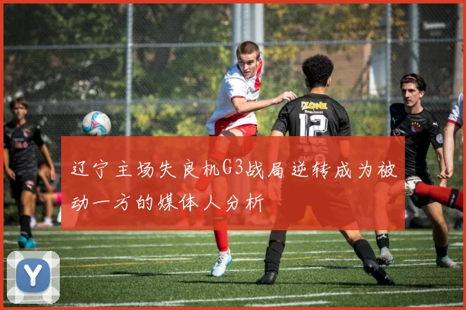 辽宁主场失良机G3战局逆转成为被动一方的媒体人分析