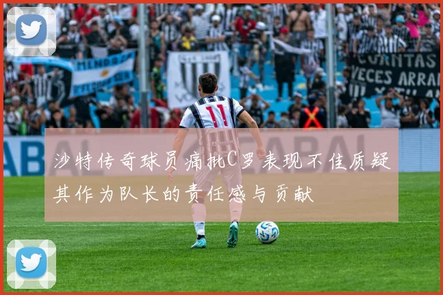 沙特传奇球员痛批C罗表现不佳质疑其作为队长的责任感与贡献