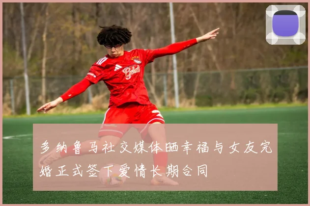 多纳鲁马社交媒体晒幸福与女友完婚正式签下爱情长期合同