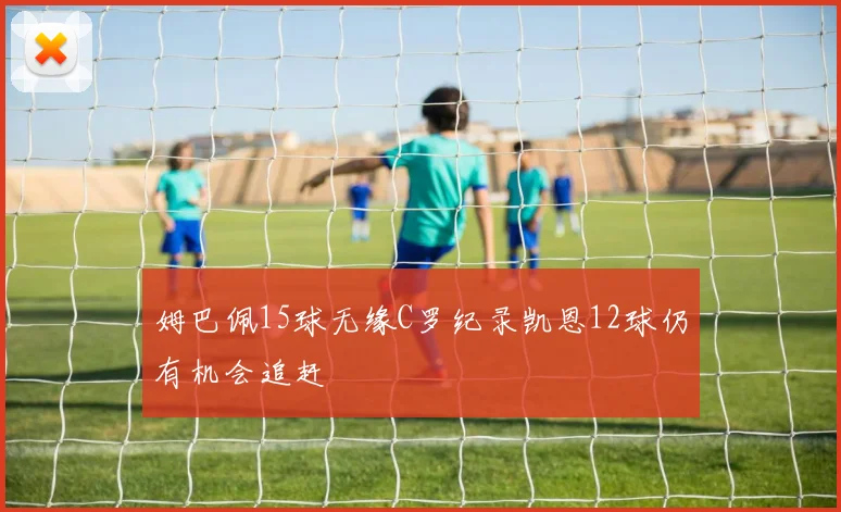 姆巴佩15球无缘C罗纪录凯恩12球仍有机会追赶