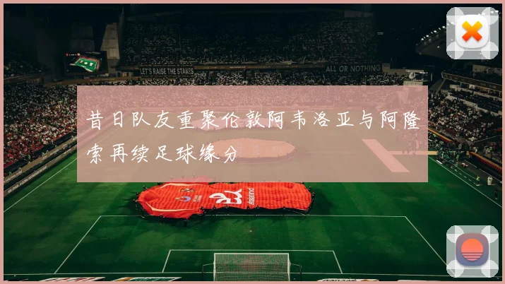 昔日队友重聚伦敦阿韦洛亚与阿隆索再续足球缘分