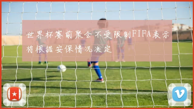 世界杯赛前聚会不受限制FIFA表示将根据安保情况决定