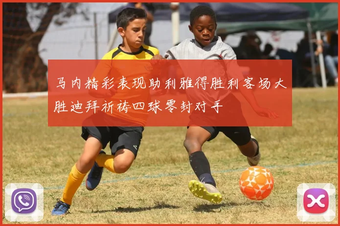 马内精彩表现助利雅得胜利客场大胜迪拜祈祷四球零封对手