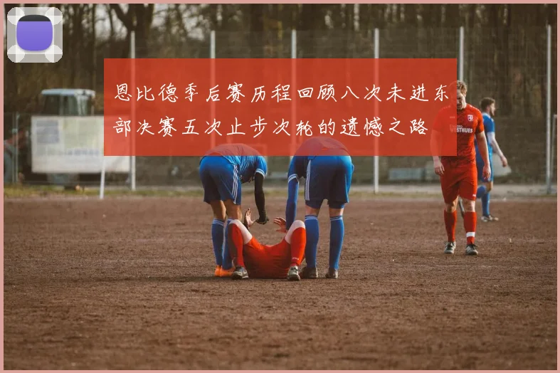 恩比德季后赛历程回顾八次未进东部决赛五次止步次轮的遗憾之路