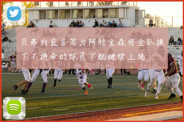 贝弗利直言若为阿特金森将全队换下不拼命的球员不配继续上场