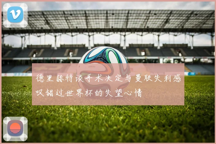 德里赫特谈手术决定与曼联失利感叹错过世界杯的失望心情