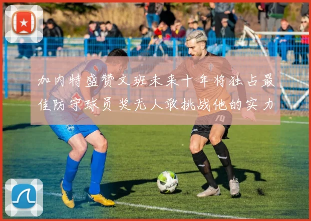 加内特盛赞文班未来十年将独占最佳防守球员奖无人敢挑战他的实力