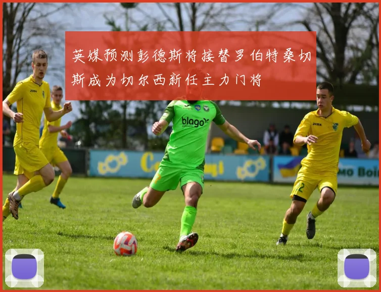英媒预测彭德斯将接替罗伯特桑切斯成为切尔西新任主力门将